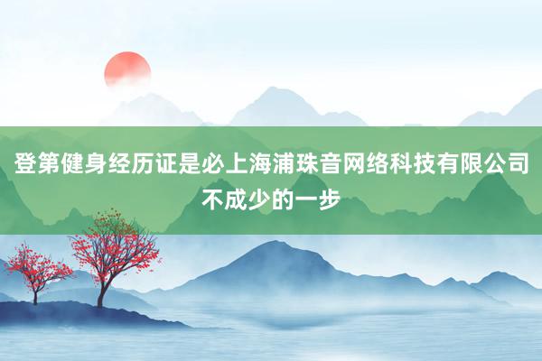 登第健身经历证是必上海浦珠音网络科技有限公司不成少的一步